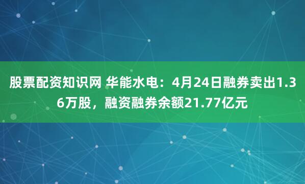 股票配资知识网 华能水电：4月24日融券卖出1.36万股，融资融券余额21.77亿元