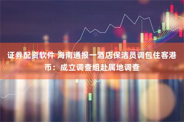证券配资软件 海南通报一酒店保洁员调包住客港币：成立调查组赴属地调查