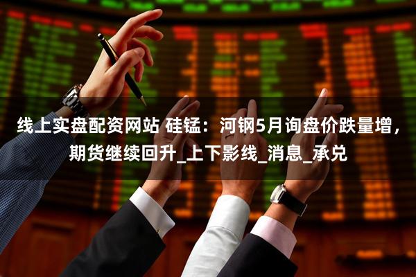 线上实盘配资网站 硅锰：河钢5月询盘价跌量增，期货继续回升_上下影线_消息_承兑