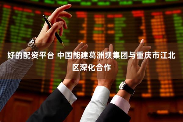 好的配资平台 中国能建葛洲坝集团与重庆市江北区深化合作
