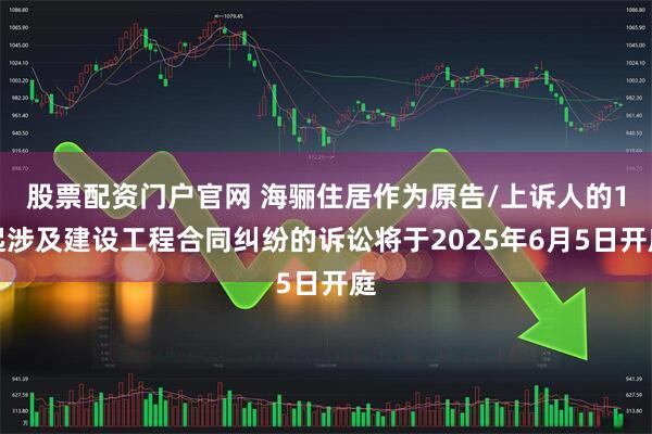 股票配资门户官网 海骊住居作为原告/上诉人的1起涉及建设工程合同纠纷的诉讼将于2025年6月5日开庭