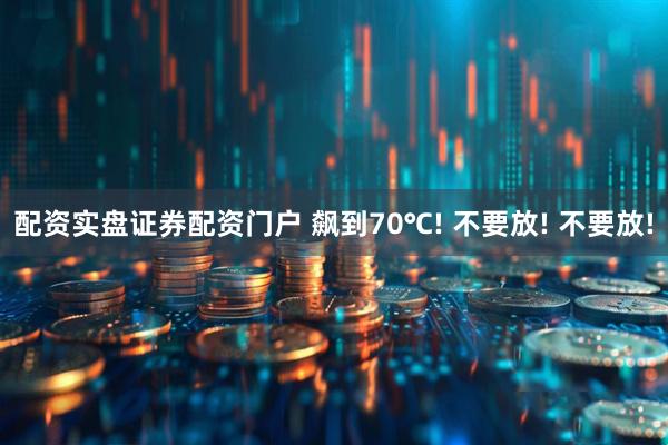 配资实盘证券配资门户 飙到70℃! 不要放! 不要放!