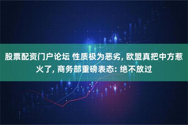 股票配资门户论坛 性质极为恶劣, 欧盟真把中方惹火了, 商务部重磅表态: 绝不放过