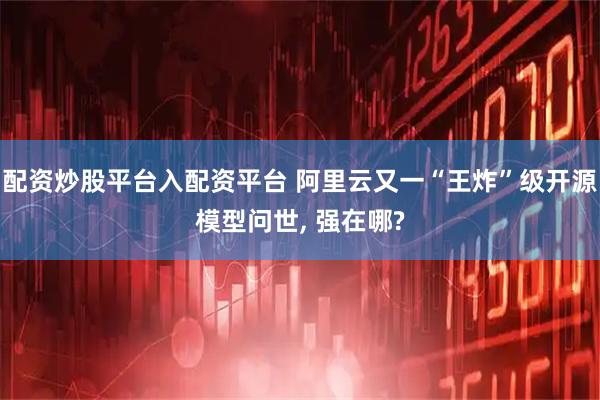配资炒股平台入配资平台 阿里云又一“王炸”级开源模型问世, 强在哪?