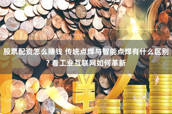 股票配资怎么赚钱 传统点焊与智能点焊有什么区别? 看工业互联网如何革新