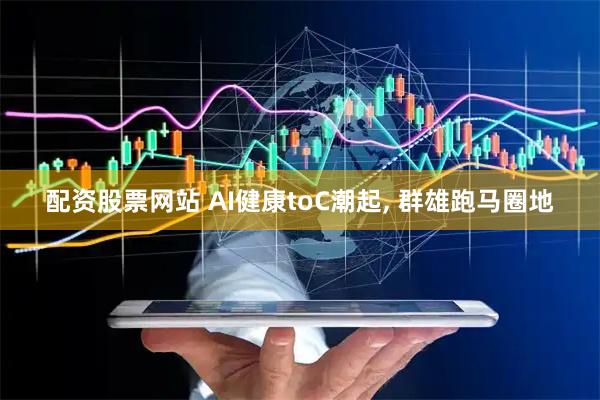 配资股票网站 AI健康toC潮起, 群雄跑马圈地