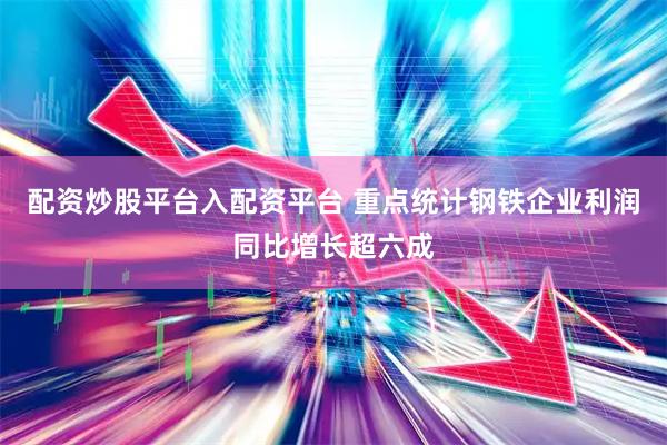 配资炒股平台入配资平台 重点统计钢铁企业利润同比增长超六成
