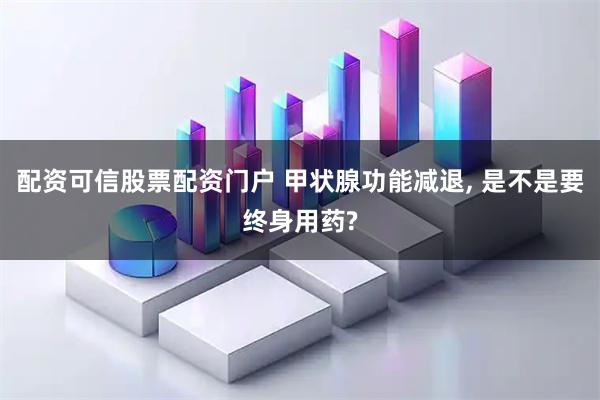 配资可信股票配资门户 甲状腺功能减退, 是不是要终身用药?