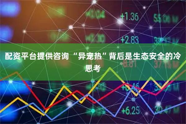 配资平台提供咨询 “异宠热”背后是生态安全的冷思考