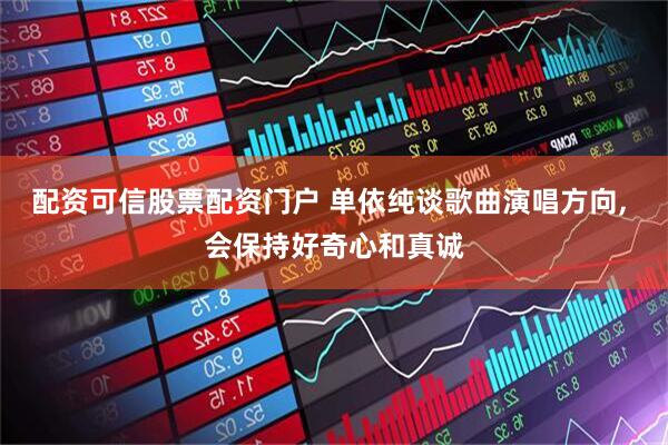 配资可信股票配资门户 单依纯谈歌曲演唱方向, 会保持好奇心和真诚