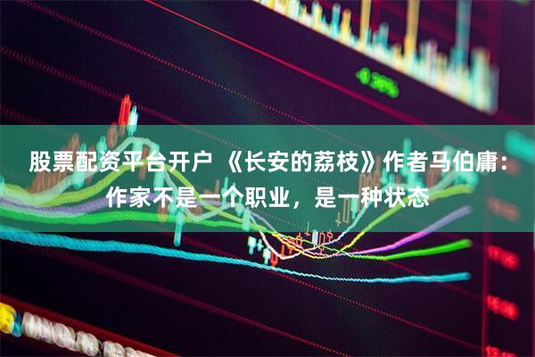 股票配资平台开户 《长安的荔枝》作者马伯庸：作家不是一个职业，是一种状态