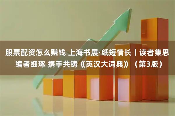 股票配资怎么赚钱 上海书展·纸短情长｜读者集思 编者细琢 携手共铸《英汉大词典》（第3版）