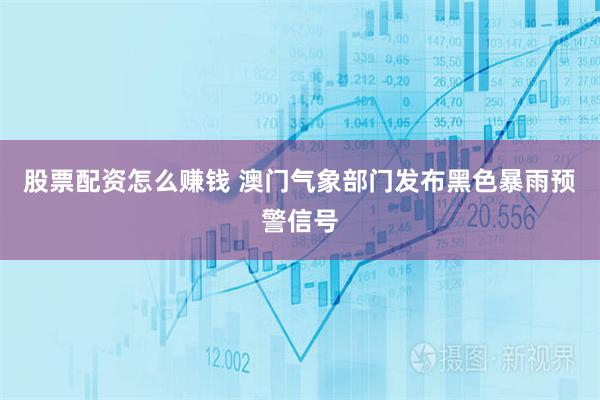 股票配资怎么赚钱 澳门气象部门发布黑色暴雨预警信号