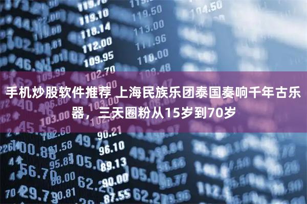手机炒股软件推荐 上海民族乐团泰国奏响千年古乐器，三天圈粉从15岁到70岁