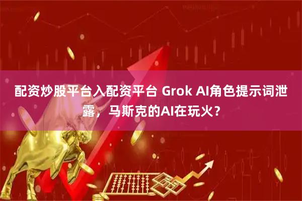 配资炒股平台入配资平台 Grok AI角色提示词泄露，马斯克的AI在玩火？