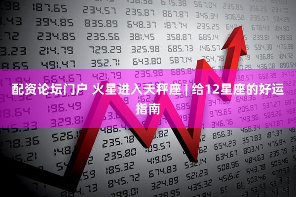 配资论坛门户 火星进入天秤座 | 给12星座的好运指南