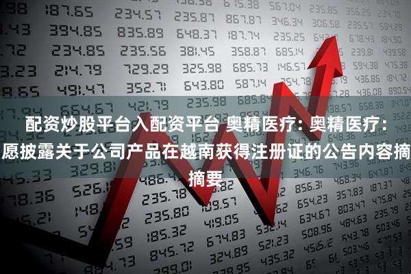 配资炒股平台入配资平台 奥精医疗: 奥精医疗:自愿披露关于公司产品在越南获得注册证的公告内容摘要