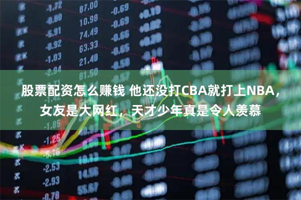 股票配资怎么赚钱 他还没打CBA就打上NBA，女友是大网红，天才少年真是令人羡慕