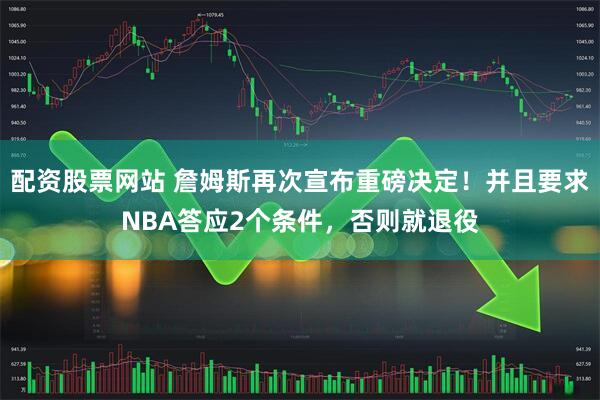 配资股票网站 詹姆斯再次宣布重磅决定！并且要求NBA答应2个条件，否则就退役