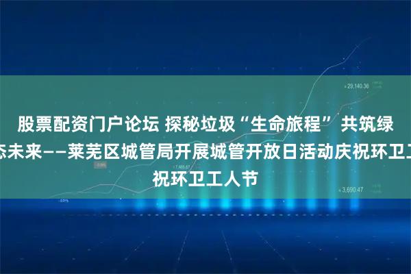 股票配资门户论坛 探秘垃圾“生命旅程” 共筑绿色生态未来——莱芜区城管局开展城管开放日活动庆祝环卫工人节