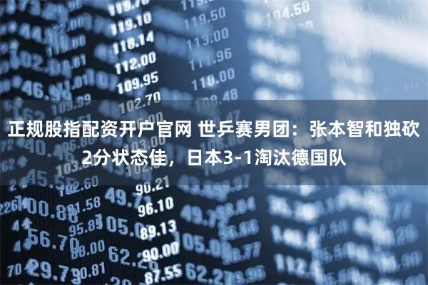 正规股指配资开户官网 世乒赛男团：张本智和独砍2分状态佳，日本3-1淘汰德国队