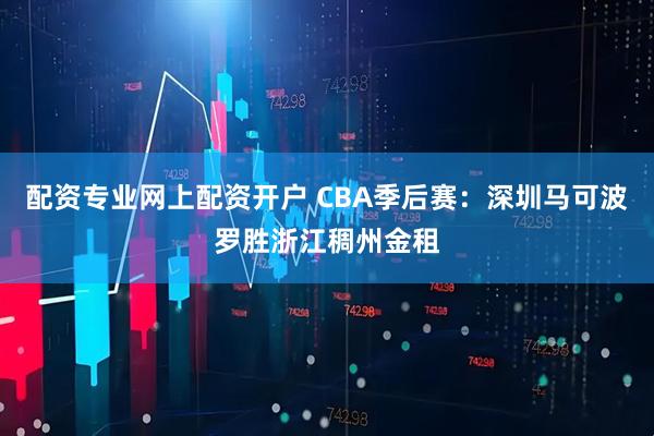 配资专业网上配资开户 CBA季后赛：深圳马可波罗胜浙江稠州金租