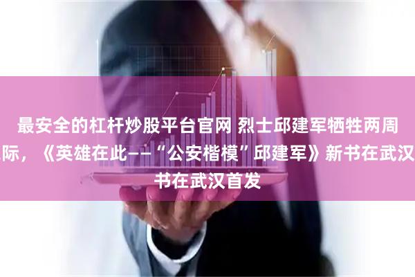 最安全的杠杆炒股平台官网 烈士邱建军牺牲两周年之际，《英雄在此——“公安楷模”邱建军》新书在武汉首发
