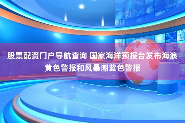 股票配资门户导航查询 国家海洋预报台发布海浪黄色警报和风暴潮蓝色警报