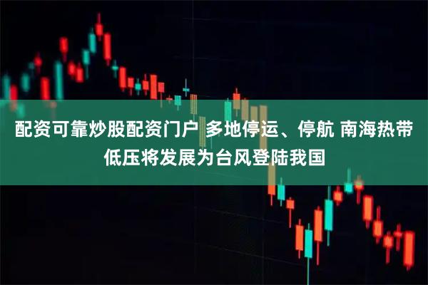 配资可靠炒股配资门户 多地停运、停航 南海热带低压将发展为台风登陆我国