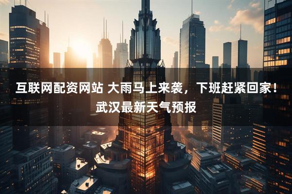 互联网配资网站 大雨马上来袭,下班赶紧回家!武汉最新天气预报