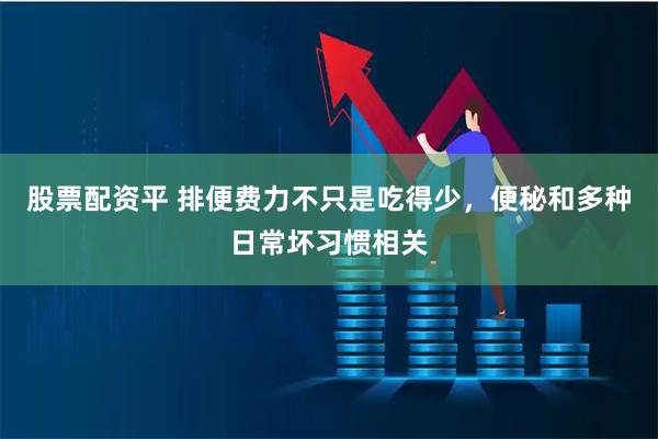 股票配资平 排便费力不只是吃得少,便秘和多种日常坏习惯相关