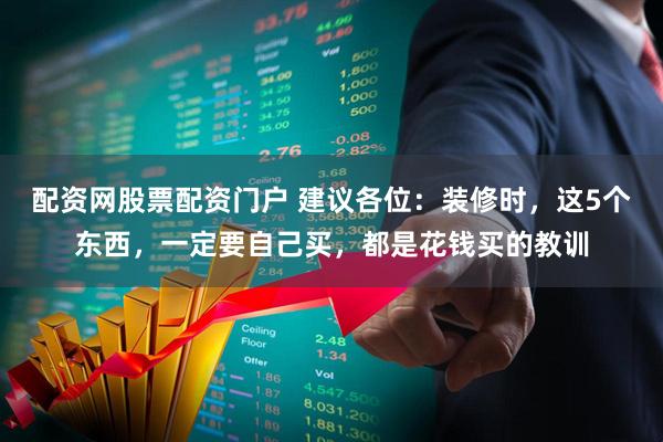 配资网股票配资门户 建议各位：装修时，这5个东西，一定要自己买，都是花钱买的教训