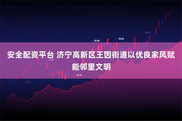 安全配资平台 济宁高新区王因街道以优良家风赋能邻里文明