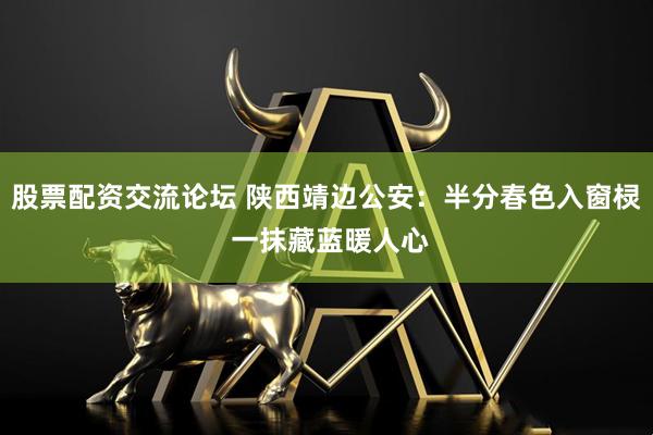 股票配资交流论坛 陕西靖边公安：半分春色入窗棂 一抹藏蓝暖人心