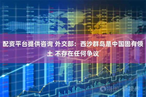 配资平台提供咨询 外交部：西沙群岛是中国固有领土 不存在任何争议