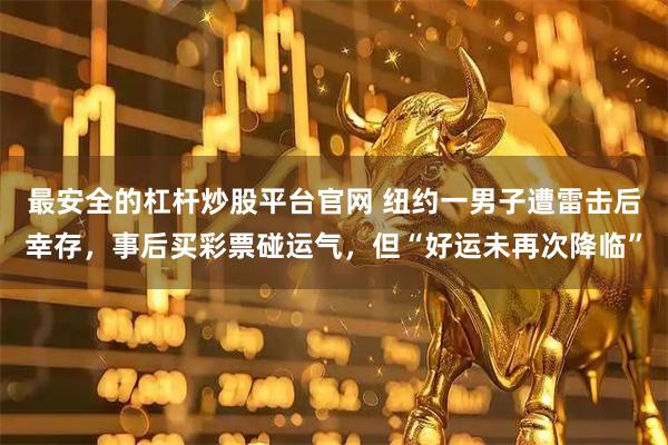最安全的杠杆炒股平台官网 纽约一男子遭雷击后幸存，事后买彩票碰运气，但“好运未再次降临”