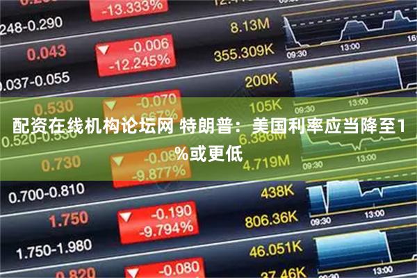 配资在线机构论坛网 特朗普：美国利率应当降至1%或更低