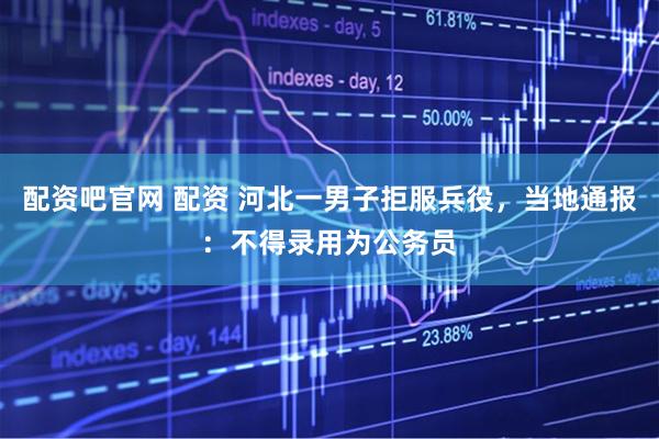 配资吧官网 配资 河北一男子拒服兵役，当地通报：不得录用为公务员