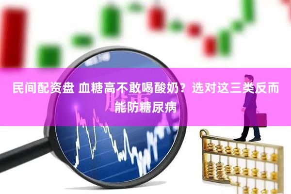 民间配资盘 血糖高不敢喝酸奶？选对这三类反而能防糖尿病