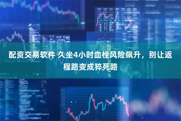 配资交易软件 久坐4小时血栓风险飙升，别让返程路变成猝死路